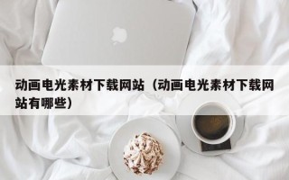 项城动画电光素材下载网站（动画电光素材下载网站有哪些）