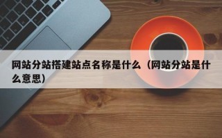 项城网站分站搭建站点名称是什么（网站分站是什么意思）