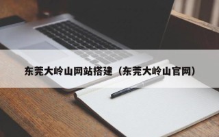 项城东莞大岭山网站搭建（东莞大岭山官网）