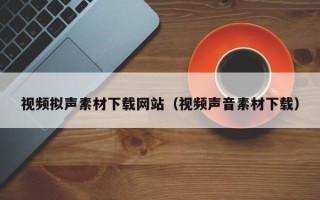 项城视频拟声素材下载网站（视频声音素材下载）