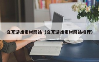项城交互游戏素材网站（交互游戏素材网站推荐）