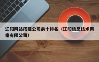 项城辽阳网站搭建公司前十排名（辽阳信息技术网络有限公司）