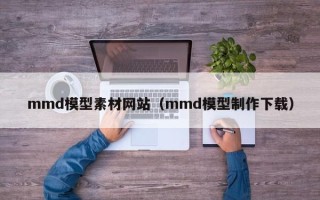 项城mmd模型素材网站（mmd模型制作下载）
