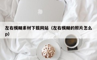 项城左右模糊素材下载网站（左右模糊的照片怎么p）