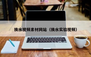 项城换水视频素材网站（换水实验视频）