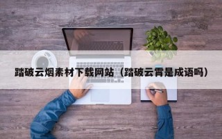 项城踏破云烟素材下载网站（踏破云霄是成语吗）