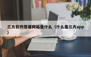 项城三方软件搭建网站是什么（什么是三方app）