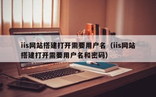 项城iis网站搭建打开需要用户名（iis网站搭建打开需要用户名和密码）