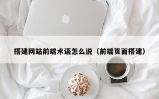 项城搭建网站前端术语怎么说（前端页面搭建）