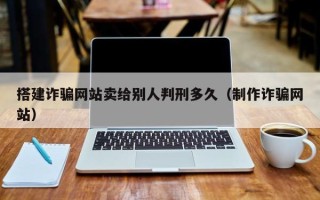 项城搭建诈骗网站卖给别人判刑多久（制作诈骗网站）