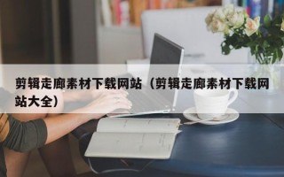 项城剪辑走廊素材下载网站（剪辑走廊素材下载网站大全）
