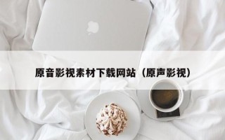 项城原音影视素材下载网站（原声影视）
