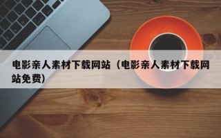 项城电影亲人素材下载网站（电影亲人素材下载网站免费）