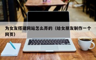 项城为女友搭建网站怎么弄的（给女朋友制作一个网页）