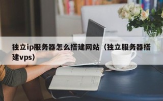 项城独立ip服务器怎么搭建网站（独立服务器搭建vps）