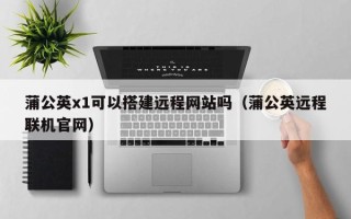 项城蒲公英x1可以搭建远程网站吗（蒲公英远程联机官网）