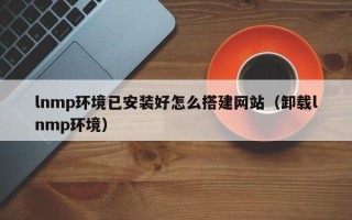 项城lnmp环境已安装好怎么搭建网站（卸载lnmp环境）