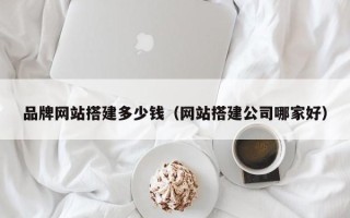 项城品牌网站搭建多少钱（网站搭建公司哪家好）